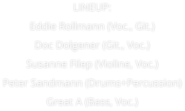 LINEUP: Eddie Rollmann (Voc., Git.) Doc Dolgener (Git., Voc.) Susanne Filep (Violine, Voc.) Peter Sandmann (Drums+Percussion) Great A (Bass, Voc.)